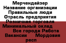 Мерчендайзер › Название организации ­ Правильные люди › Отрасль предприятия ­ Розничная торговля › Минимальный оклад ­ 26 000 - Все города Работа » Вакансии   . Мордовия респ.